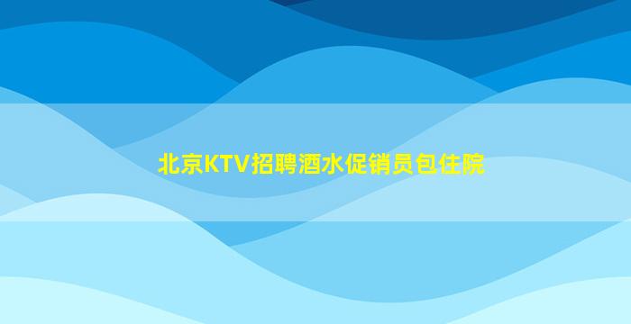 北京KTV招聘酒水促销员包住院
