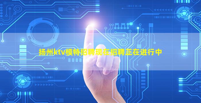 扬州ktv模特招聘现在招聘正在进行中