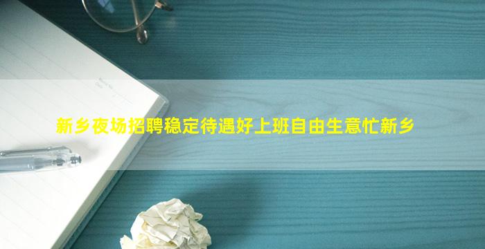 新乡夜场招聘稳定待遇好上班自由生意忙新乡