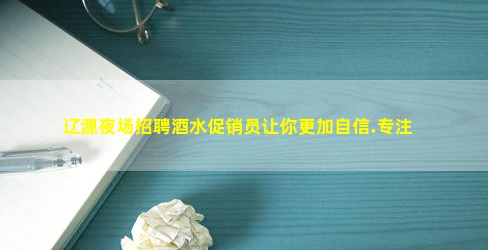 辽源夜场招聘酒水促销员让你更加自信.专注