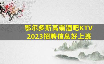 鄂尔多斯高端酒吧KTV2023招聘信息好上班